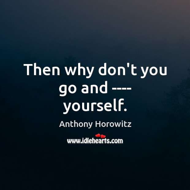 Then why don’t you go and —- yourself. Anthony Horowitz Picture Quote