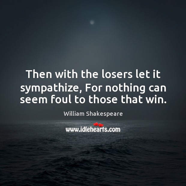 Then with the losers let it sympathize, For nothing can seem foul to those that win. Image