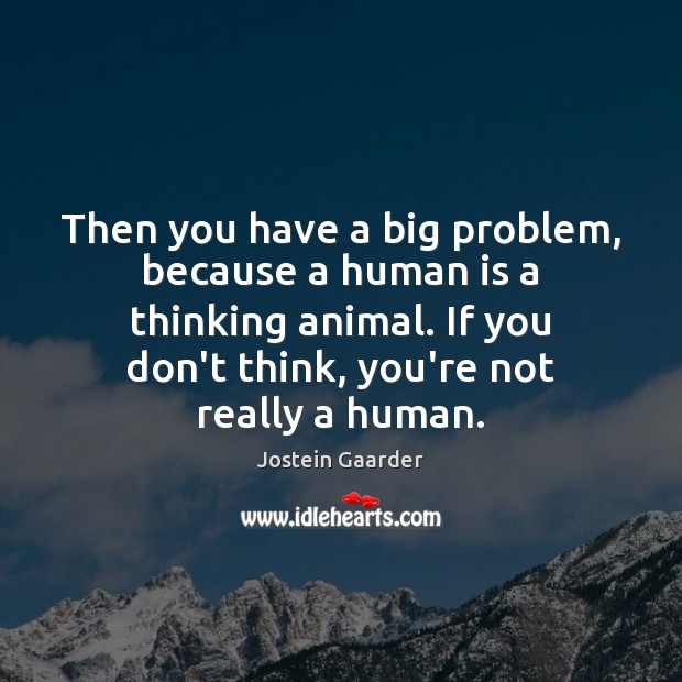 Then you have a big problem, because a human is a thinking Jostein Gaarder Picture Quote