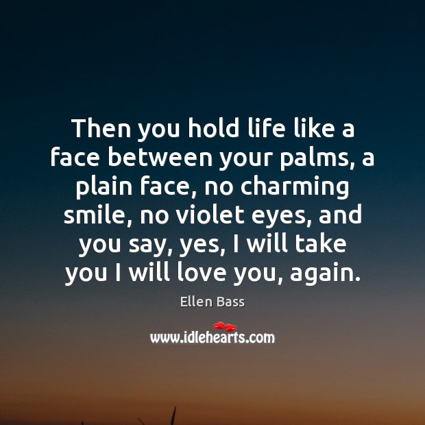 Then you hold life like a face between your palms, a plain Ellen Bass Picture Quote