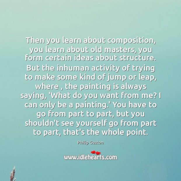 Then you learn about composition, you learn about old masters, you form Philip Guston Picture Quote