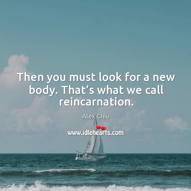 Then you must look for a new body. That’s what we call reincarnation. Image