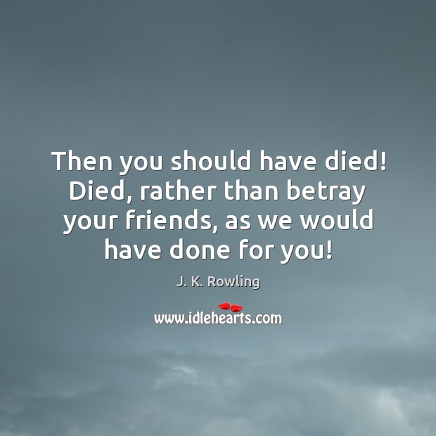 Then you should have died! Died, rather than betray your friends, as Image