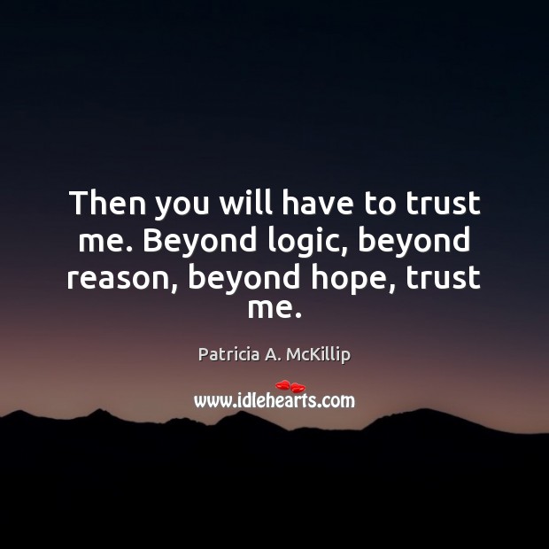 Then you will have to trust me. Beyond logic, beyond reason, beyond hope, trust me. Patricia A. McKillip Picture Quote