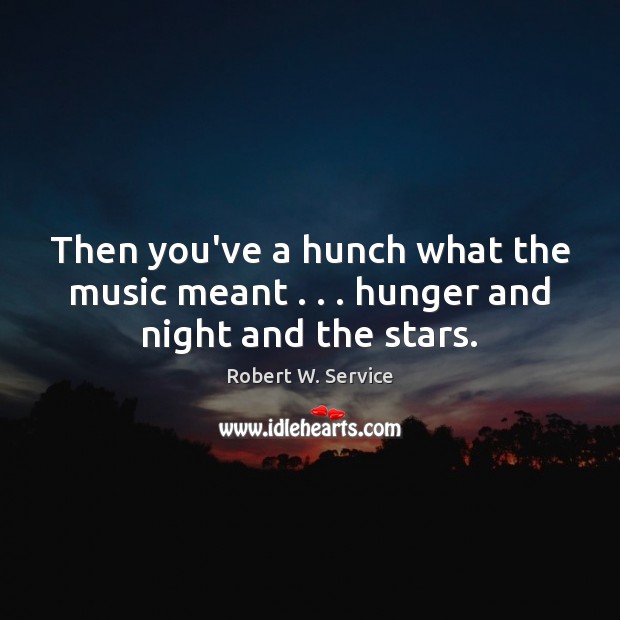 Then you’ve a hunch what the music meant . . . hunger and night and the stars. Robert W. Service Picture Quote
