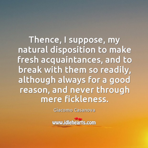 Thence, I suppose, my natural disposition to make fresh acquaintances, and to break with Giacomo Casanova Picture Quote