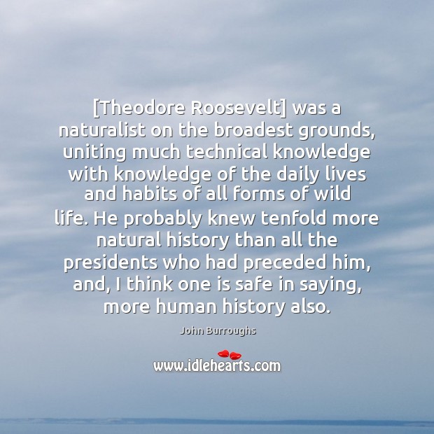 [Theodore Roosevelt] was a naturalist on the broadest grounds, uniting much technical John Burroughs Picture Quote
