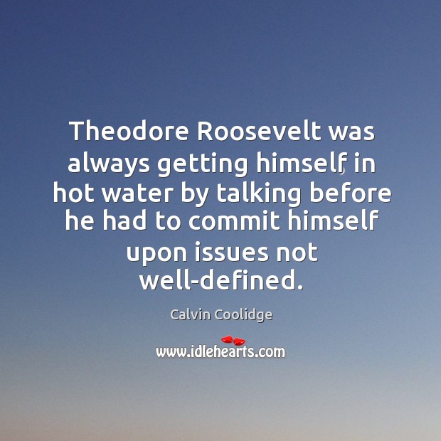 Theodore Roosevelt was always getting himself in hot water by talking before Calvin Coolidge Picture Quote