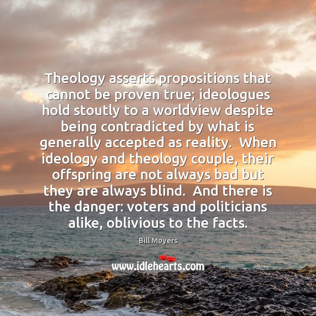 Theology asserts propositions that cannot be proven true; ideologues hold stoutly to Bill Moyers Picture Quote
