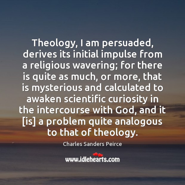 Theology, I am persuaded, derives its initial impulse from a religious wavering; 