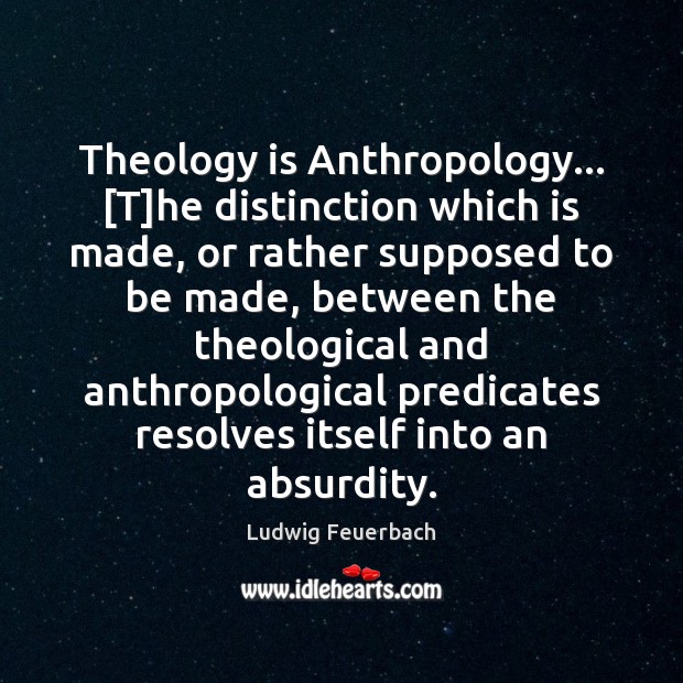 Theology is Anthropology… [T]he distinction which is made, or rather supposed Ludwig Feuerbach Picture Quote