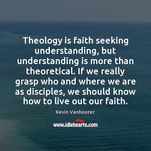 Theology is faith seeking understanding, but understanding is more than theoretical. If Kevin Vanhoozer Picture Quote