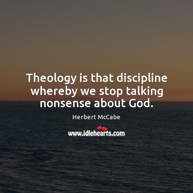 Theology is that discipline whereby we stop talking nonsense about God. Herbert McCabe Picture Quote