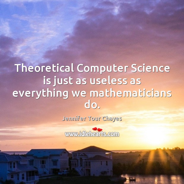 Theoretical Computer Science is just as useless as everything we mathematicians do. Jennifer Tour Chayes Picture Quote
