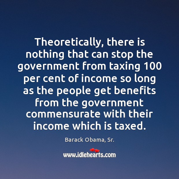 Theoretically, there is nothing that can stop the government from taxing 100 per Barack Obama, Sr. Picture Quote