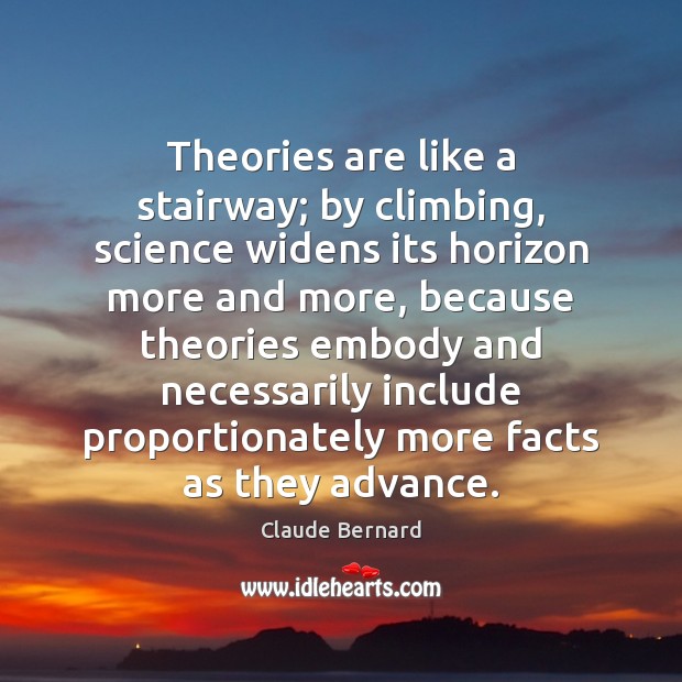 Theories are like a stairway; by climbing, science widens its horizon more Claude Bernard Picture Quote