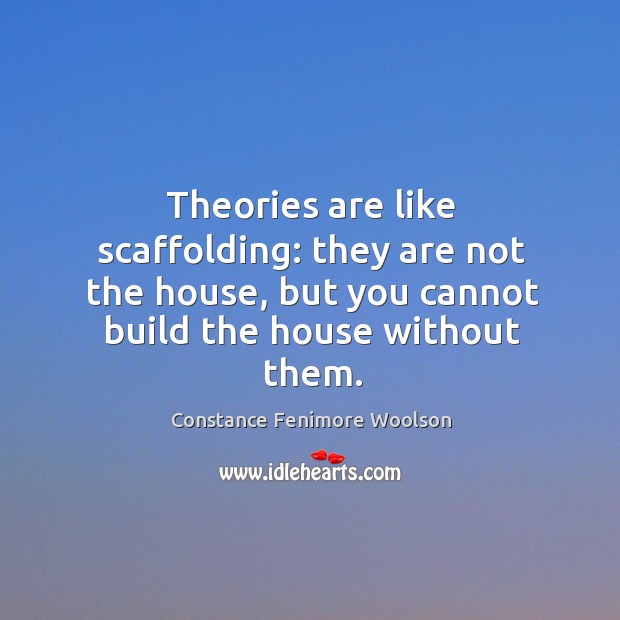 Theories are like scaffolding: they are not the house, but you cannot build the house without them. Constance Fenimore Woolson Picture Quote