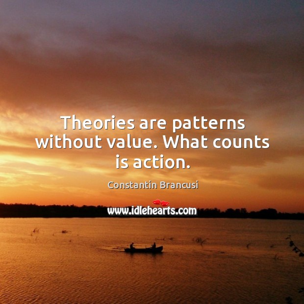 Theories are patterns without value. What counts is action. Constantin Brancusi Picture Quote