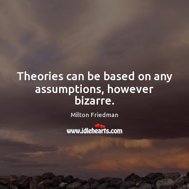 Theories can be based on any assumptions, however bizarre. Milton Friedman Picture Quote