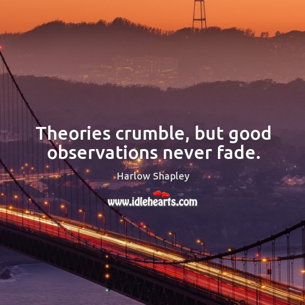 Theories crumble, but good observations never fade. Harlow Shapley Picture Quote