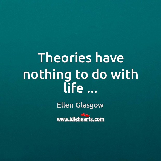 Theories have nothing to do with life … Ellen Glasgow Picture Quote