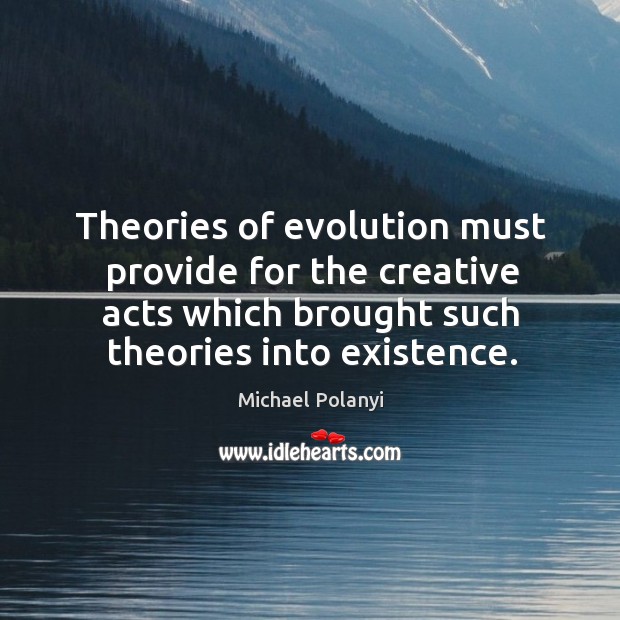 Theories of evolution must provide for the creative acts which brought such theories into existence. Michael Polanyi Picture Quote