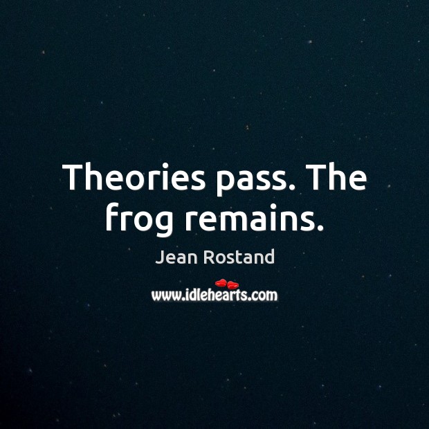 Theories pass. The frog remains. Jean Rostand Picture Quote