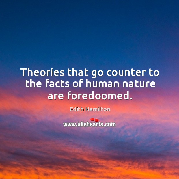 Theories that go counter to the facts of human nature are foredoomed. Edith Hamilton Picture Quote