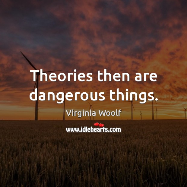 Theories then are dangerous things. Image