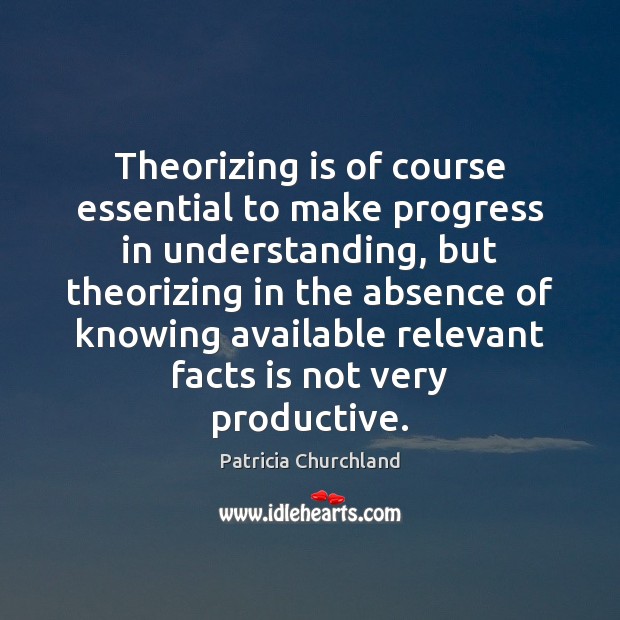Theorizing is of course essential to make progress in understanding, but theorizing Patricia Churchland Picture Quote