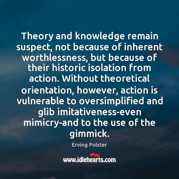 Theory and knowledge remain suspect, not because of inherent worthlessness, but because Erving Polster Picture Quote