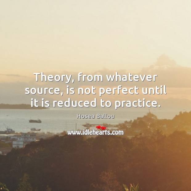 Theory, from whatever source, is not perfect until it is reduced to practice. Hosea Ballou Picture Quote
