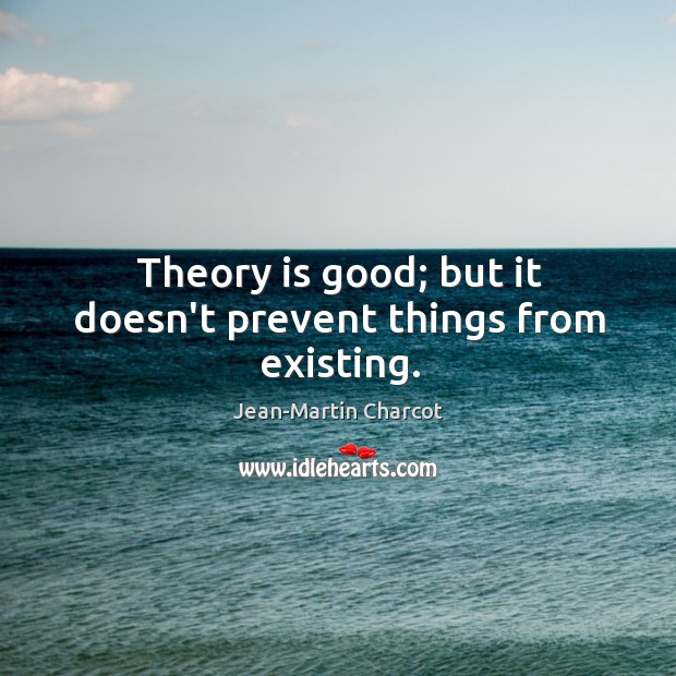 Theory is good; but it doesn’t prevent things from existing. Jean-Martin Charcot Picture Quote
