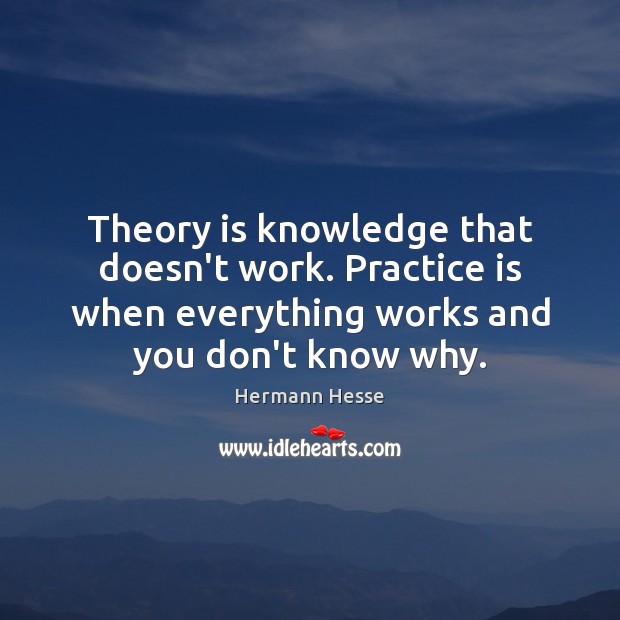 Theory is knowledge that doesn’t work. Practice is when everything works and Hermann Hesse Picture Quote