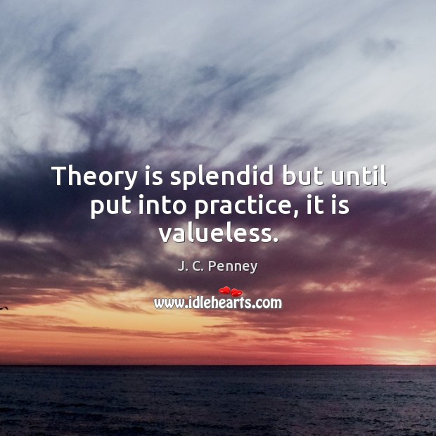 Theory is splendid but until put into practice, it is valueless. J. C. Penney Picture Quote