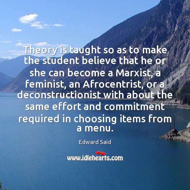 Theory is taught so as to make the student believe that he Edward Said Picture Quote
