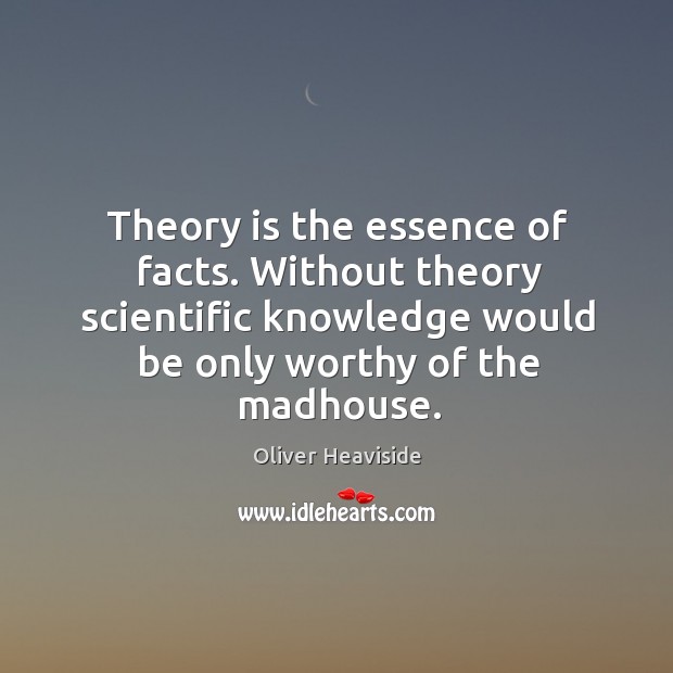 Theory is the essence of facts. Without theory scientific knowledge would be Oliver Heaviside Picture Quote