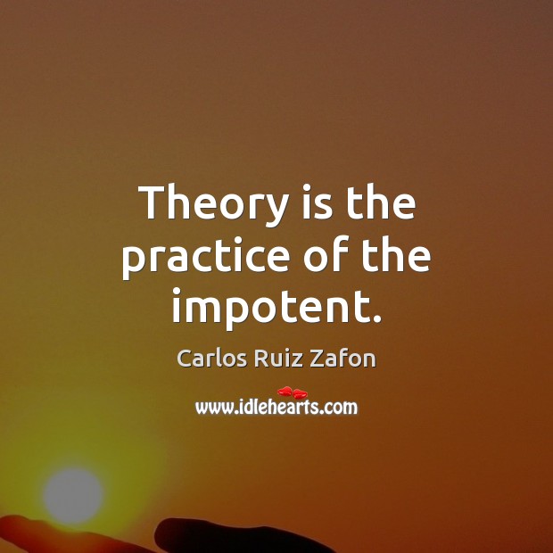Theory is the practice of the impotent. Carlos Ruiz Zafon Picture Quote