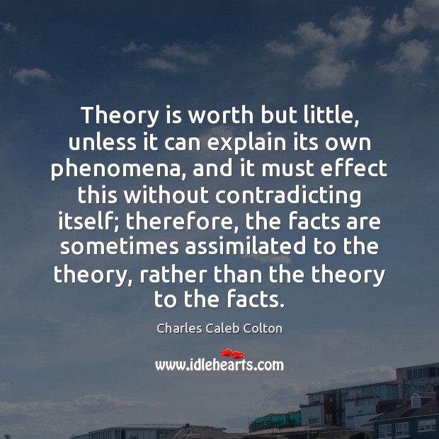 Theory is worth but little, unless it can explain its own phenomena, Charles Caleb Colton Picture Quote