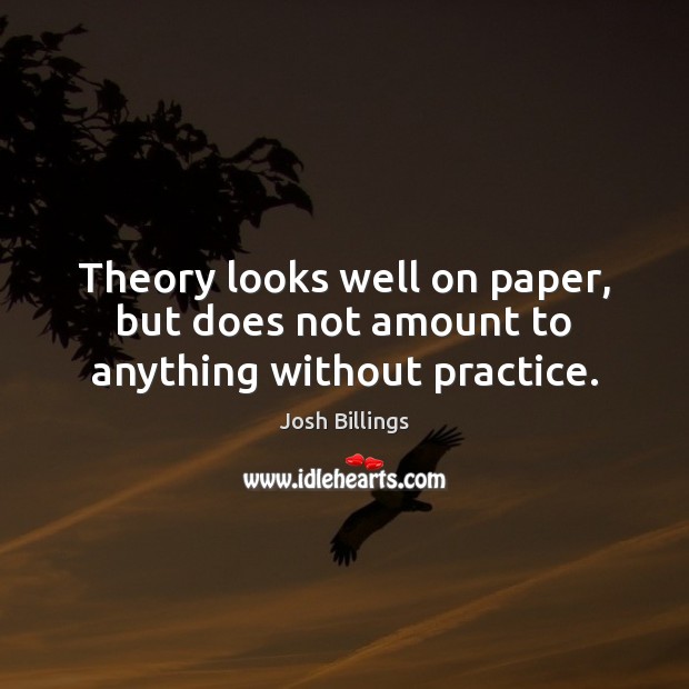 Theory looks well on paper, but does not amount to anything without practice. Josh Billings Picture Quote