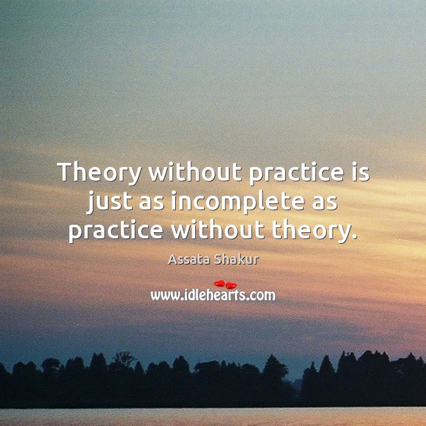 Theory without practice is just as incomplete as practice without theory. Assata Shakur Picture Quote