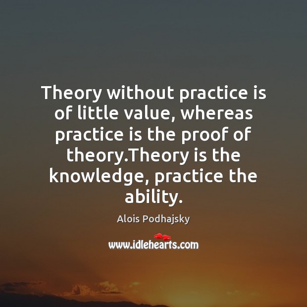 Theory without practice is of little value, whereas practice is the proof Alois Podhajsky Picture Quote