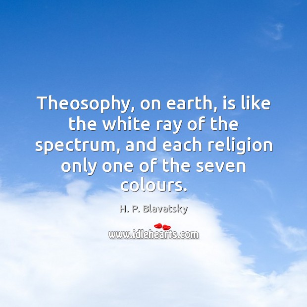 Theosophy, on earth, is like the white ray of the spectrum, and H. P. Blavatsky Picture Quote