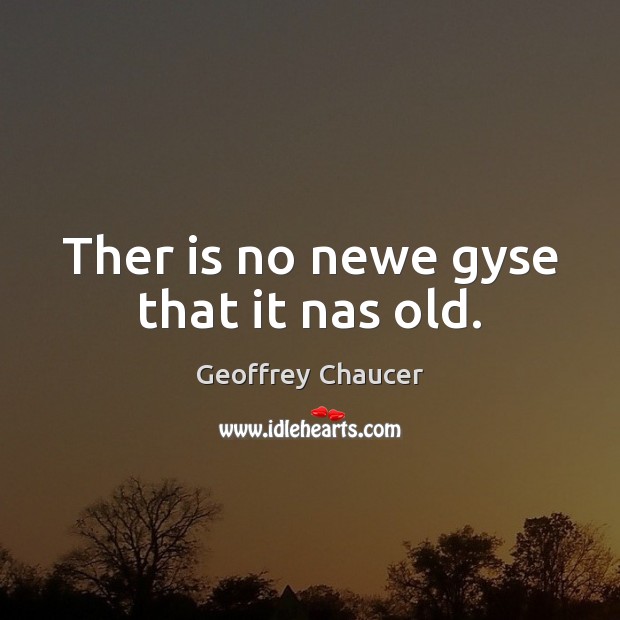 Ther is no newe gyse that it nas old. Geoffrey Chaucer Picture Quote