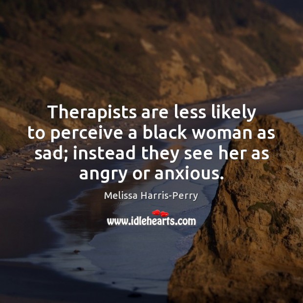 Therapists are less likely to perceive a black woman as sad; instead Melissa Harris-Perry Picture Quote