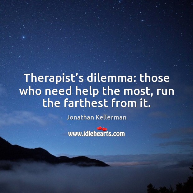 Therapist’s dilemma: those who need help the most, run the farthest from it. Jonathan Kellerman Picture Quote