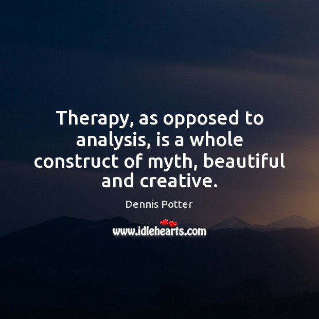 Therapy, as opposed to analysis, is a whole construct of myth, beautiful and creative. Dennis Potter Picture Quote