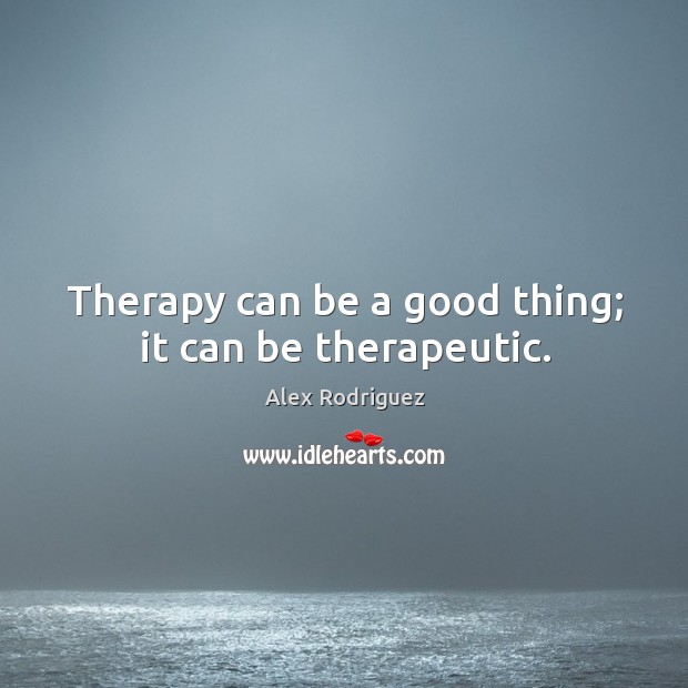 Therapy can be a good thing; it can be therapeutic. Alex Rodriguez Picture Quote