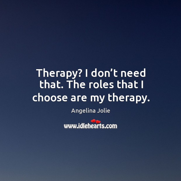 Therapy? I don’t need that. The roles that I choose are my therapy. Angelina Jolie Picture Quote