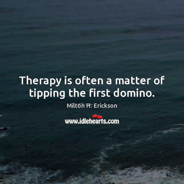 Therapy is often a matter of tipping the first domino. Milton H. Erickson Picture Quote